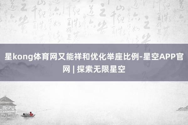 星kong体育网又能祥和优化举座比例-星空APP官网 | 探索无限星空
