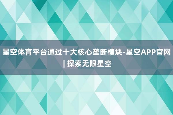 星空体育平台通过十大核心垄断模块-星空APP官网 | 探索无限星空