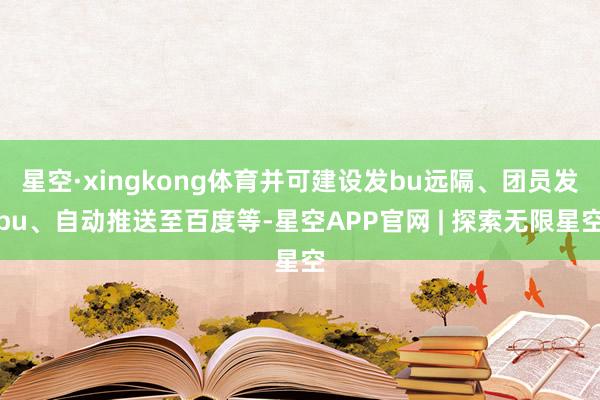 星空·xingkong体育并可建设发bu远隔、团员发bu、自动推送至百度等-星空APP官网 | 探索无限星空