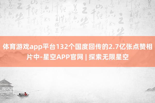 体育游戏app平台132个国度回传的2.7亿张点赞相片中-星空APP官网 | 探索无限星空