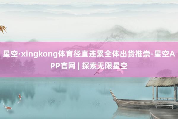 星空·xingkong体育径直连累全体出货推崇-星空APP官网 | 探索无限星空