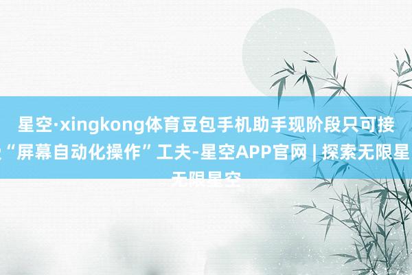 星空·xingkong体育豆包手机助手现阶段只可接受“屏幕自动化操作”工夫-星空APP官网 | 探索无限星空