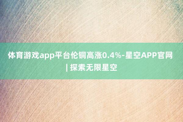 体育游戏app平台　　伦铜高涨0.4%-星空APP官网 | 探索无限星空
