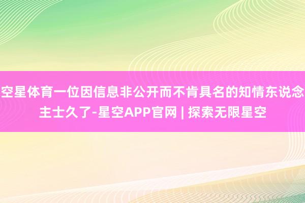 空星体育　　一位因信息非公开而不肯具名的知情东说念主士久了-星空APP官网 | 探索无限星空