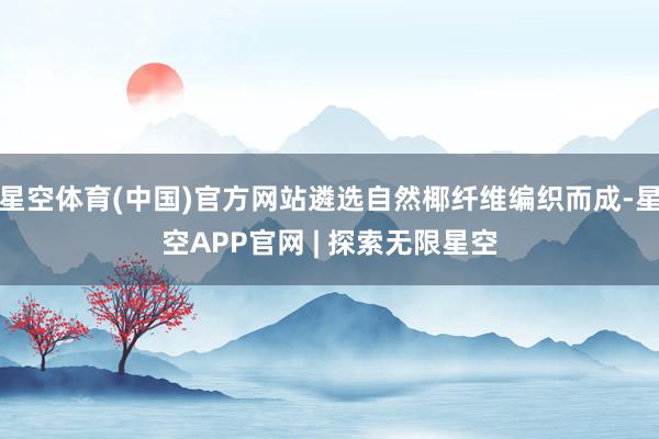 星空体育(中国)官方网站遴选自然椰纤维编织而成-星空APP官网 | 探索无限星空