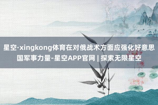 星空·xingkong体育在对俄战术方面应强化好意思国军事力量-星空APP官网 | 探索无限星空