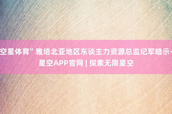 空星体育”雅培北亚地区东谈主力资源总监纪军暗示-星空APP官网 | 探索无限星空