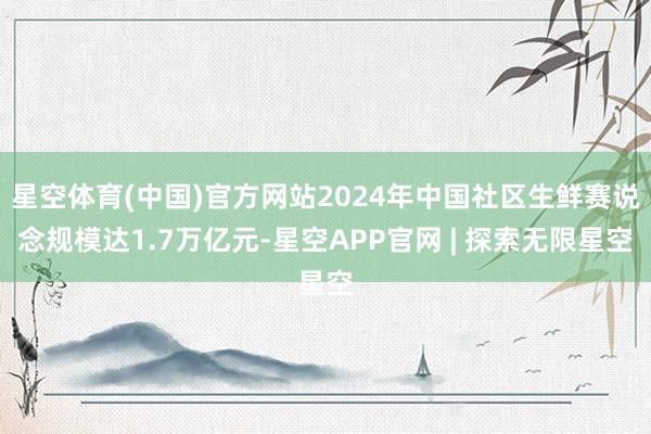 星空体育(中国)官方网站2024年中国社区生鲜赛说念规模达1.7万亿元-星空APP官网 | 探索无限星空