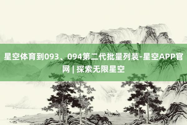 星空体育到093、094第二代批量列装-星空APP官网 | 探索无限星空