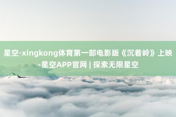 星空·xingkong体育第一部电影版《沉着岭》上映-星空APP官网 | 探索无限星空