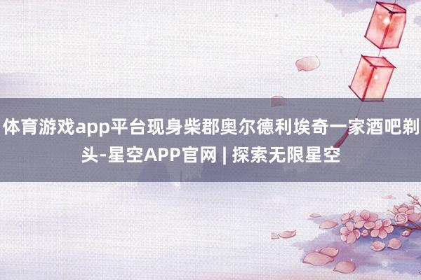 体育游戏app平台现身柴郡奥尔德利埃奇一家酒吧剃头-星空APP官网 | 探索无限星空