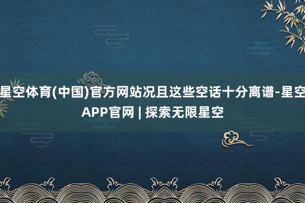 星空体育(中国)官方网站况且这些空话十分离谱-星空APP官网 | 探索无限星空