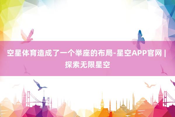 空星体育造成了一个举座的布局-星空APP官网 | 探索无限星空