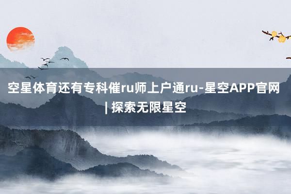 空星体育还有专科催ru师上户通ru-星空APP官网 | 探索无限星空