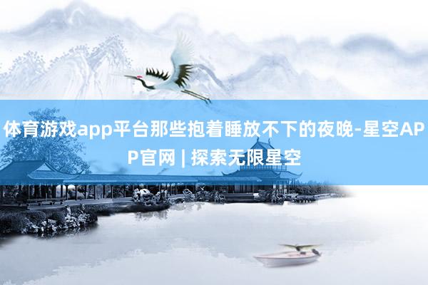 体育游戏app平台那些抱着睡放不下的夜晚-星空APP官网 | 探索无限星空