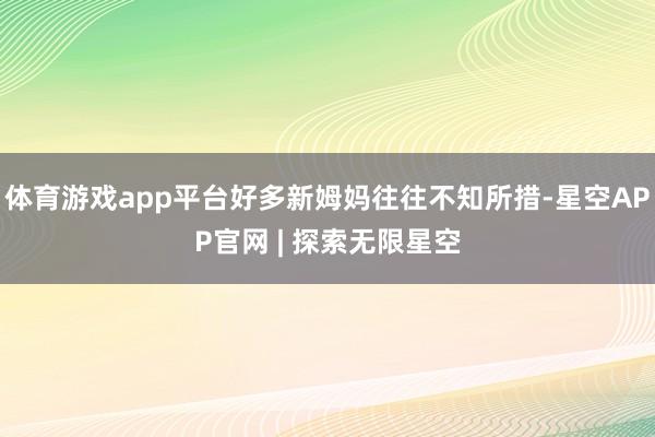 体育游戏app平台好多新姆妈往往不知所措-星空APP官网 | 探索无限星空