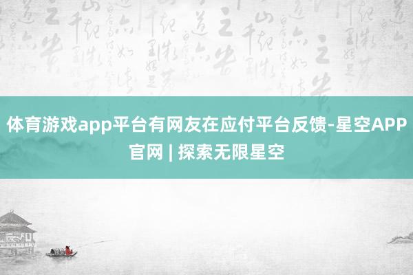 体育游戏app平台有网友在应付平台反馈-星空APP官网 | 探索无限星空