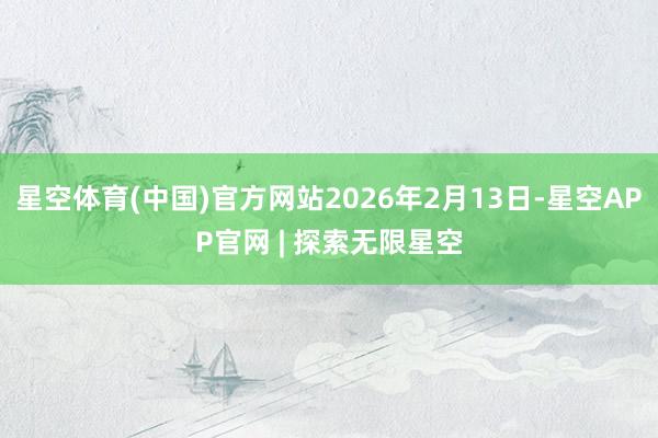 星空体育(中国)官方网站2026年2月13日-星空APP官网 | 探索无限星空