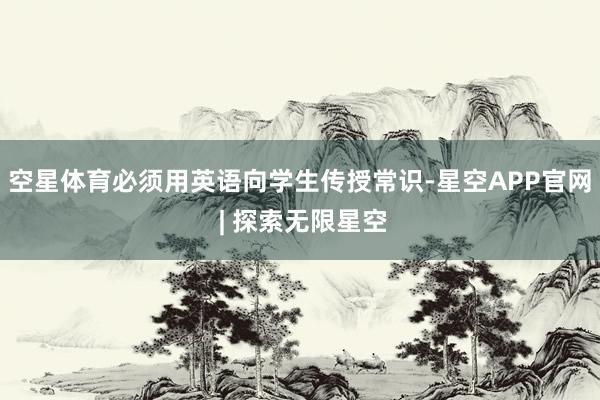 空星体育必须用英语向学生传授常识-星空APP官网 | 探索无限星空