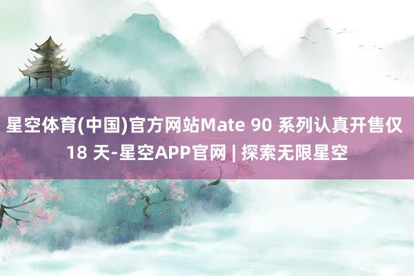 星空体育(中国)官方网站Mate 90 系列认真开售仅 18 天-星空APP官网 | 探索无限星空