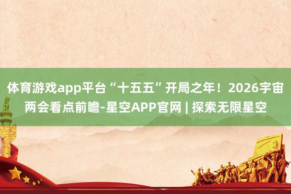 体育游戏app平台“十五五”开局之年！2026宇宙两会看点前瞻-星空APP官网 | 探索无限星空