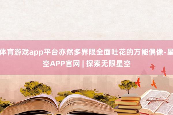 体育游戏app平台亦然多界限全面吐花的万能偶像-星空APP官网 | 探索无限星空