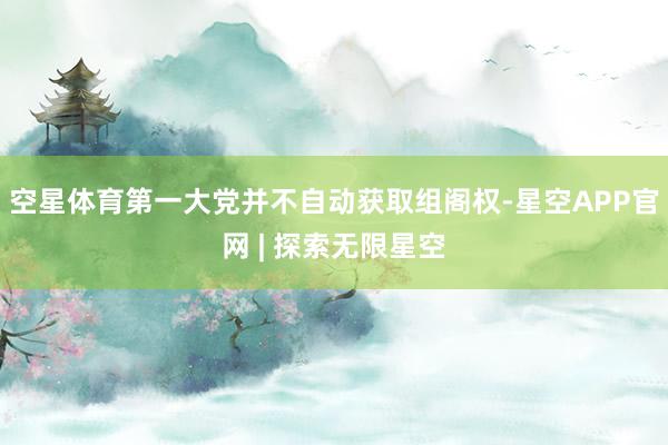空星体育第一大党并不自动获取组阁权-星空APP官网 | 探索无限星空