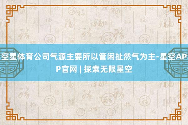 空星体育公司气源主要所以管闲扯然气为主-星空APP官网 | 探索无限星空