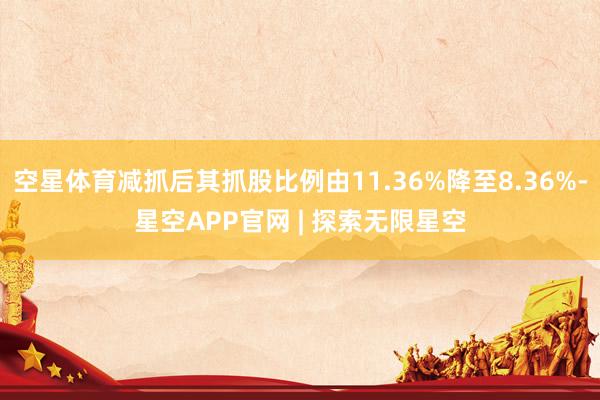空星体育减抓后其抓股比例由11.36%降至8.36%-星空APP官网 | 探索无限星空