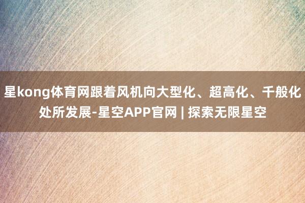 星kong体育网跟着风机向大型化、超高化、千般化处所发展-星空APP官网 | 探索无限星空